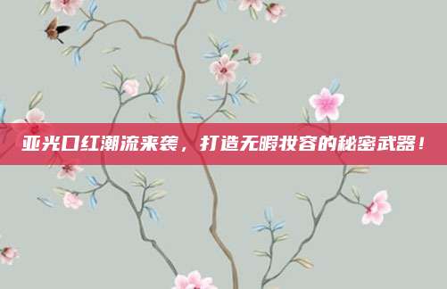 亚光口红潮流来袭，打造无暇妆容的秘密武器！