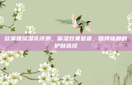 欧莱雅保湿乳评测，保湿效果显著，值得信赖的护肤选择