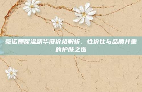 薇诺娜保湿精华液价格解析，性价比与品质并重的护肤之选