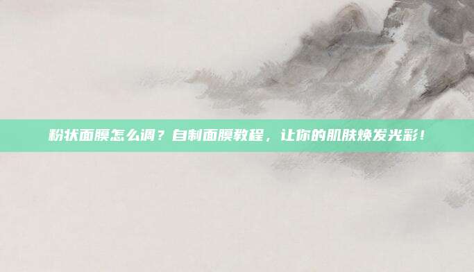 粉状面膜怎么调？自制面膜教程，让你的肌肤焕发光彩！