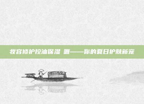 妆容修护控油保湿啫喱——你的夏日护肤新宠