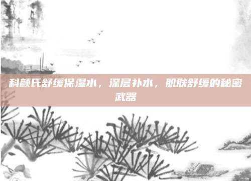 科颜氏舒缓保湿水，深层补水，肌肤舒缓的秘密武器
