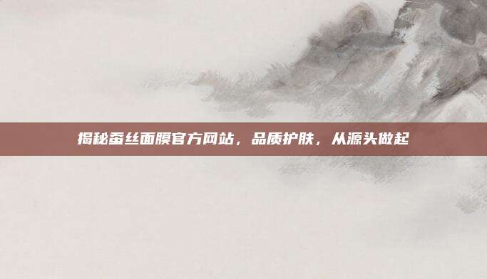 揭秘蚕丝面膜官方网站，品质护肤，从源头做起