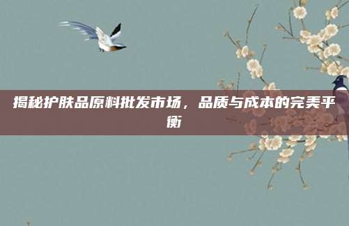 揭秘护肤品原料批发市场，品质与成本的完美平衡