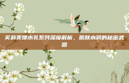 芙莉美娜水乳系列深度解析，肌肤水润的秘密武器