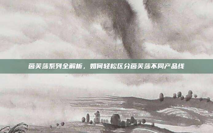 茵芙莎系列全解析，如何轻松区分茵芙莎不同产品线