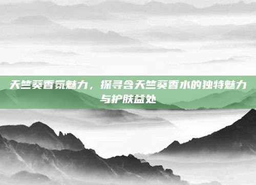 天竺葵香氛魅力，探寻含天竺葵香水的独特魅力与护肤益处