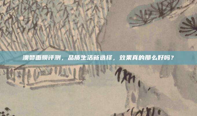 澳赞面膜评测，品质生活新选择，效果真的那么好吗？
