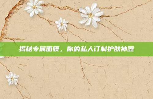 揭秘专属面膜，你的私人订制护肤神器