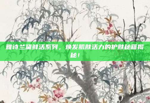 雅诗兰黛鲜活系列，焕发肌肤活力的护肤秘籍揭秘！