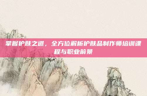 掌握护肤之道，全方位解析护肤品制作师培训课程与职业前景
