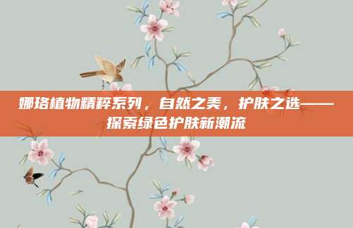 娜珞植物精粹系列，自然之美，护肤之选——探索绿色护肤新潮流