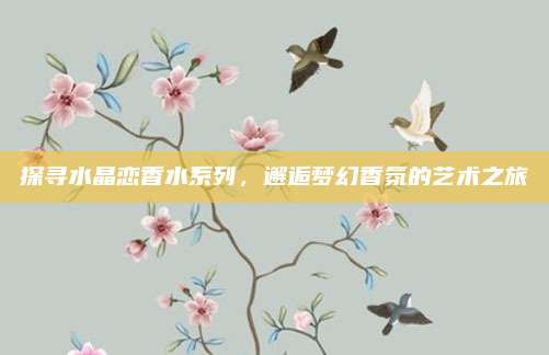 探寻水晶恋香水系列，邂逅梦幻香氛的艺术之旅