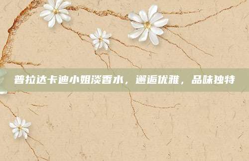 普拉达卡迪小姐淡香水，邂逅优雅，品味独特