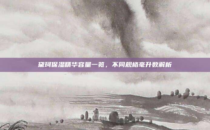 黛珂保湿精华容量一览，不同规格毫升数解析