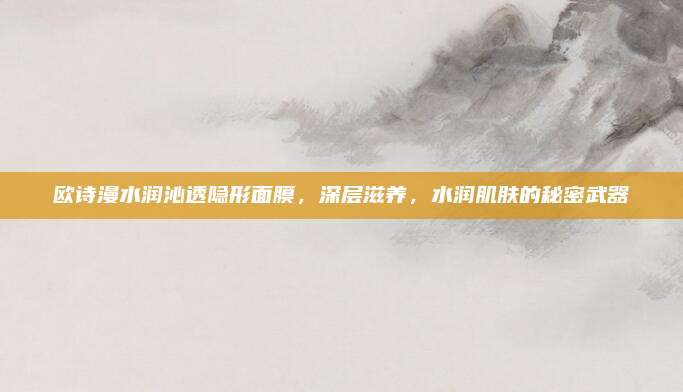 欧诗漫水润沁透隐形面膜，深层滋养，水润肌肤的秘密武器