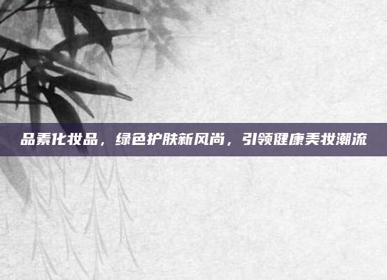 品素化妆品，绿色护肤新风尚，引领健康美妆潮流