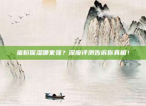蜜粉保湿哪家强？深度评测告诉你真相！