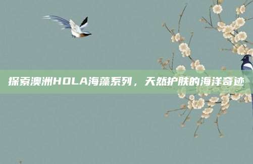 探索澳洲HOLA海藻系列，天然护肤的海洋奇迹