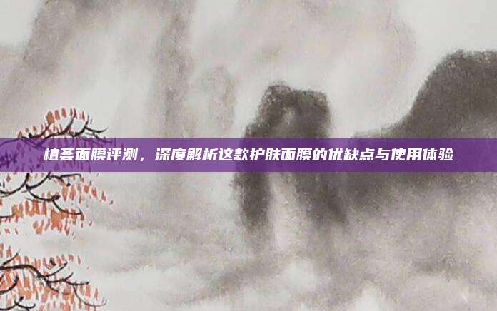 植荟面膜评测，深度解析这款护肤面膜的优缺点与使用体验