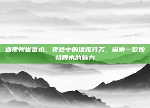 迷夜翎雀香水，夜色中的优雅芬芳，探索一款独特香水的魅力