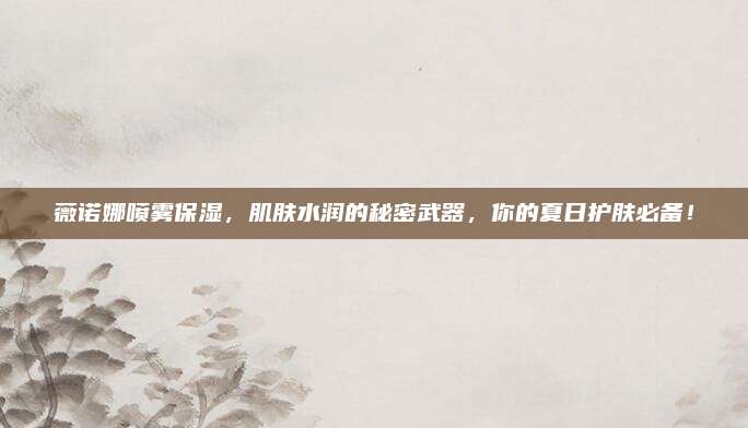 薇诺娜喷雾保湿，肌肤水润的秘密武器，你的夏日护肤必备！
