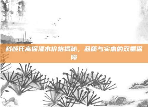 科颜氏高保湿水价格揭秘，品质与实惠的双重保障