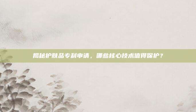 揭秘护肤品专利申请，哪些核心技术值得保护？