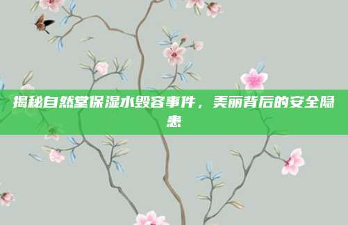 揭秘自然堂保湿水毁容事件，美丽背后的安全隐患