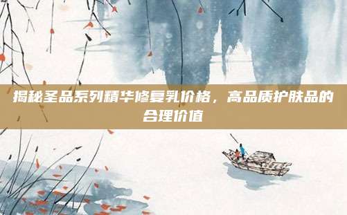 揭秘圣品系列精华修复乳价格，高品质护肤品的合理价值