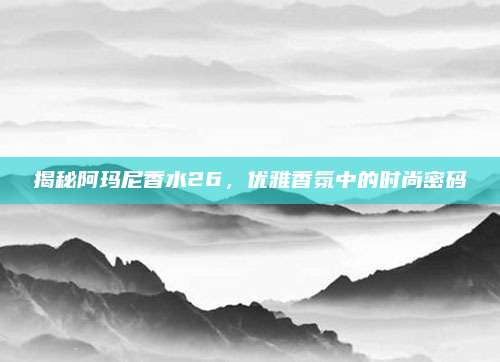 揭秘阿玛尼香水26，优雅香氛中的时尚密码