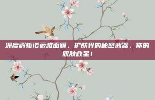 深度解析诺薇雅面膜，护肤界的秘密武器，你的肌肤救星！