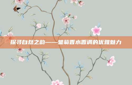 探寻自然之韵——雏菊香水香调的优雅魅力