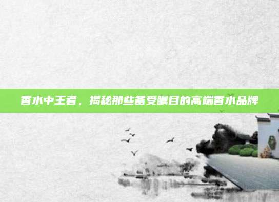 香水中王者，揭秘那些备受瞩目的高端香水品牌