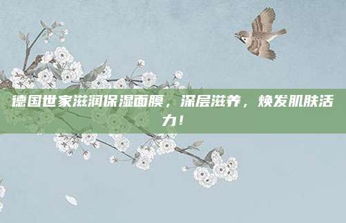 德国世家滋润保湿面膜，深层滋养，焕发肌肤活力！