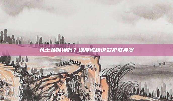 凡士林保湿吗？深度解析这款护肤神器