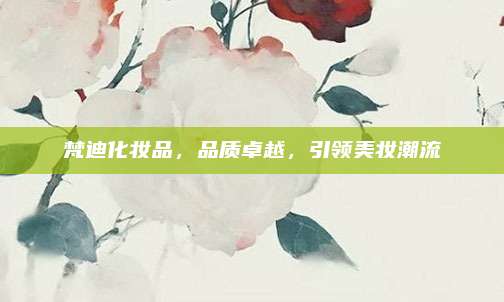 梵迪化妆品，品质卓越，引领美妆潮流
