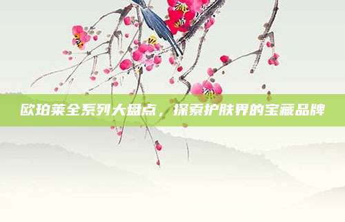 欧珀莱全系列大盘点，探索护肤界的宝藏品牌