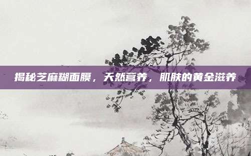 揭秘芝麻糊面膜，天然营养，肌肤的黄金滋养