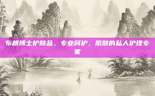 布朗博士护肤品，专业呵护，肌肤的私人护理专家
