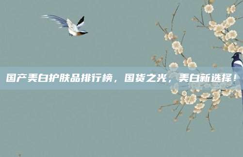 国产美白护肤品排行榜,国货之光,美白新选择!