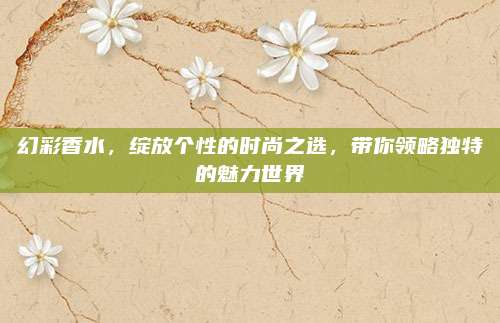 幻彩香水,绽放个性的时尚之选,带你领略独特的魅力世界