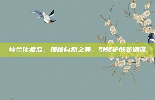 纯兰化妆品，揭秘自然之美，引领护肤新潮流