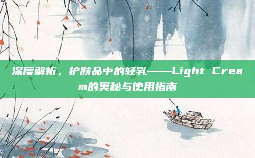 深度解析,护肤品中的轻乳——Light Cream的奥秘与使用指南