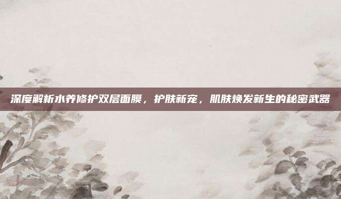 深度解析水养修护双层面膜,护肤新宠,肌肤焕发新生的秘密武器