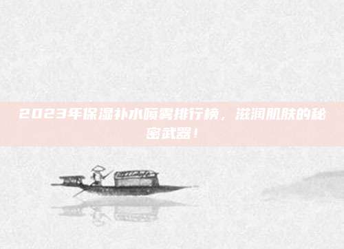 2023年保湿补水喷雾排行榜,滋润肌肤的秘密武器!