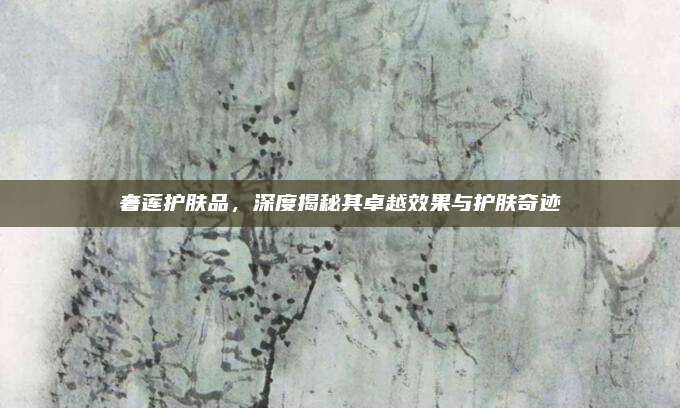奢莲护肤品,深度揭秘其卓越效果与护肤奇迹