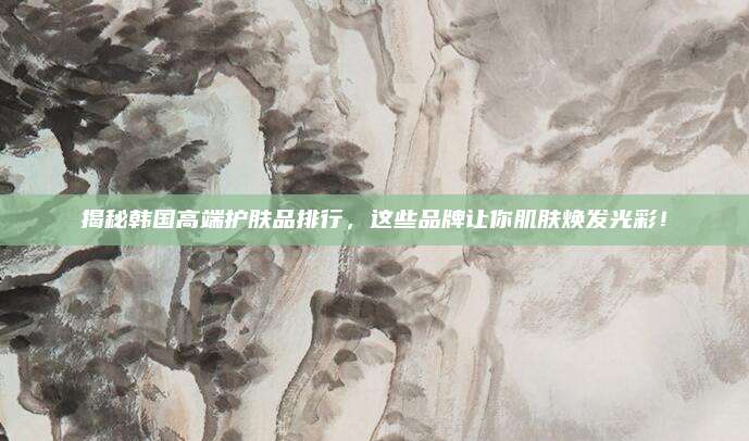 揭秘韩国高端护肤品排行,这些品牌让你肌肤焕发光彩!