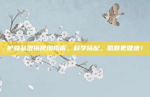 护肤品混搭使用指南,科学搭配,肌肤更健康!