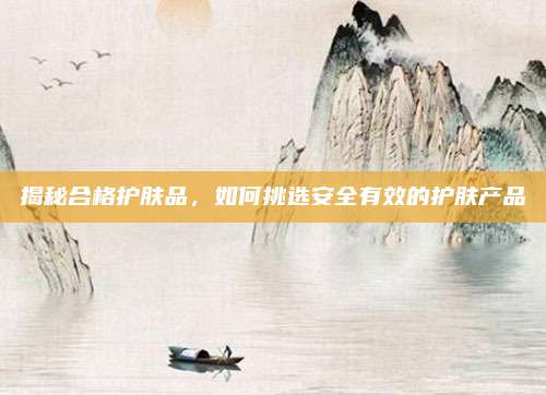 揭秘合格护肤品,如何挑选安全有效的护肤产品